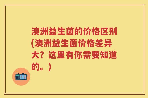澳洲益生菌的价格区别(澳洲益生菌价格差异大?这里有你需要知道的。) 澳洲益生菌的价格区别(澳洲益生菌价格差异大?这里有你需要知道的。)