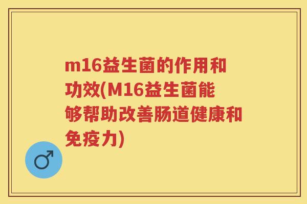 m16益生菌的作用和功效(M16益生菌能够帮助改善肠道健康和力) m16益生菌的作用和功效(M16益生菌能够帮助改善肠道健康和力)