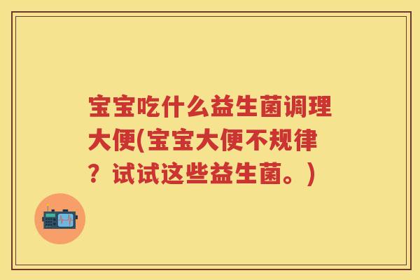 宝宝吃什么益生菌调理大便(宝宝大便不规律？试试这些益生菌。)