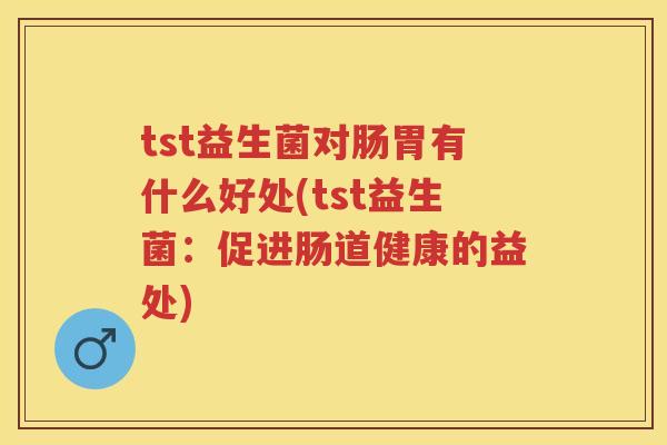 tst益生菌对肠胃有什么好处(tst益生菌:促进肠道健康的益处) tst益生菌对肠胃有什么好处(tst益生菌:促进肠道健康的益处)