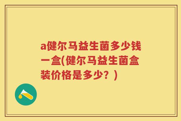 a健尔马益生菌多少钱一盒(健尔马益生菌盒装价格是多少?) a健尔马益生菌多少钱一盒(健尔马益生菌盒装价格是多少?)