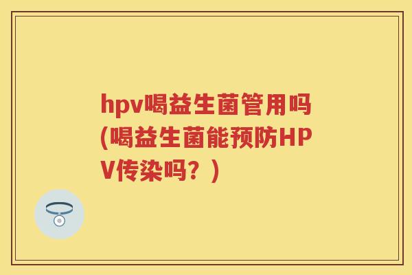 hpv喝益生菌管用吗(喝益生菌能HPV传染吗？)