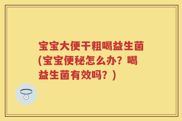 宝宝大便干粗喝益生菌(宝宝怎么办?喝益生菌有效吗?) 宝宝大便干粗喝益生菌(宝宝怎么办?喝益生菌有效吗?)