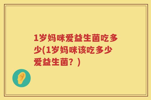 1岁妈咪爱益生菌吃多少(1岁妈咪该吃多少爱益生菌?) 1岁妈咪爱益生菌吃多少(1岁妈咪该吃多少爱益生菌?)