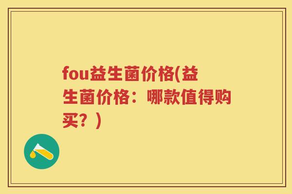 fou益生菌价格(益生菌价格:哪款值得购买?) fou益生菌价格(益生菌价格:哪款值得购买?)