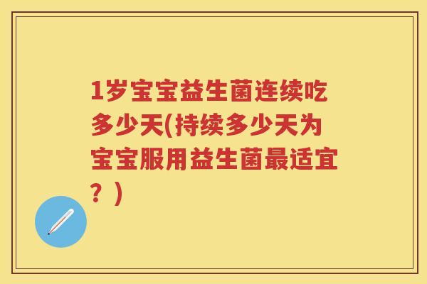 1岁宝宝益生菌连续吃多少天(持续多少天为宝宝服用益生菌适宜？)