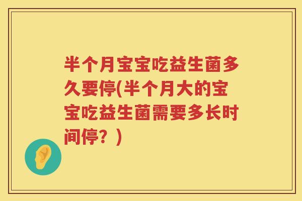 半个月宝宝吃益生菌多久要停(半个月大的宝宝吃益生菌需要多长时间停?) 半个月宝宝吃益生菌多久要停(半个月大的宝宝吃益生菌需要多长时间停?)