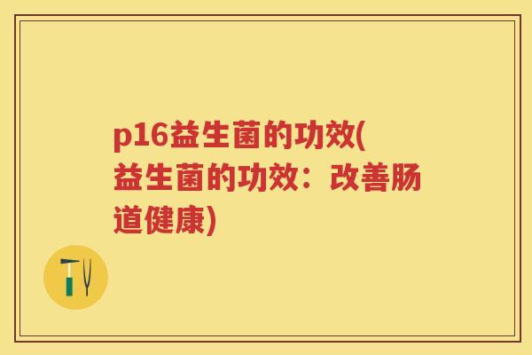 p16益生菌的功效(益生菌的功效:改善肠道健康) p16益生菌的功效(益生菌的功效:改善肠道健康)