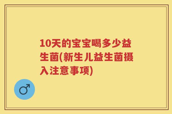 10天的宝宝喝多少益生菌(新生儿益生菌摄入注意事项) 10天的宝宝喝多少益生菌(新生儿益生菌摄入注意事项)