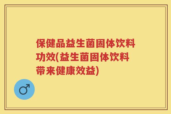 保健品益生菌固体饮料功效(益生菌固体饮料带来健康效益)