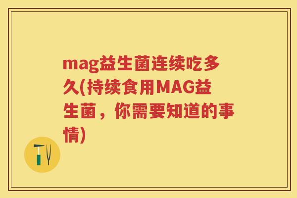 mag益生菌连续吃多久(持续食用MAG益生菌,你需要知道的事情) mag益生菌连续吃多久(持续食用MAG益生菌,你需要知道的事情)