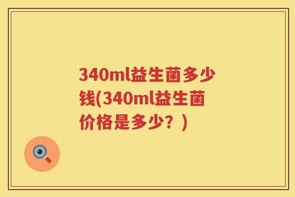 340ml益生菌多少钱(340ml益生菌价格是多少?) 340ml益生菌多少钱(340ml益生菌价格是多少?)