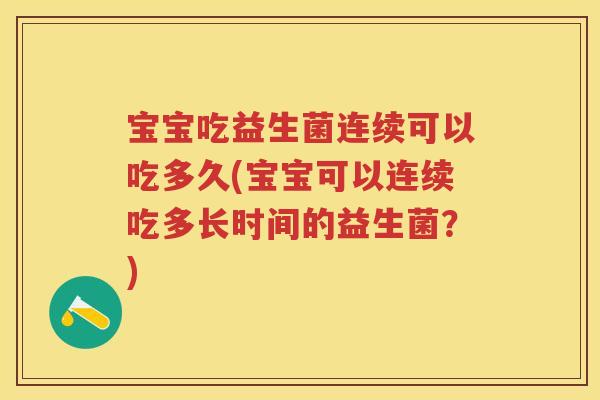 宝宝吃益生菌连续可以吃多久(宝宝可以连续吃多长时间的益生菌?) 宝宝吃益生菌连续可以吃多久(宝宝可以连续吃多长时间的益生菌?)