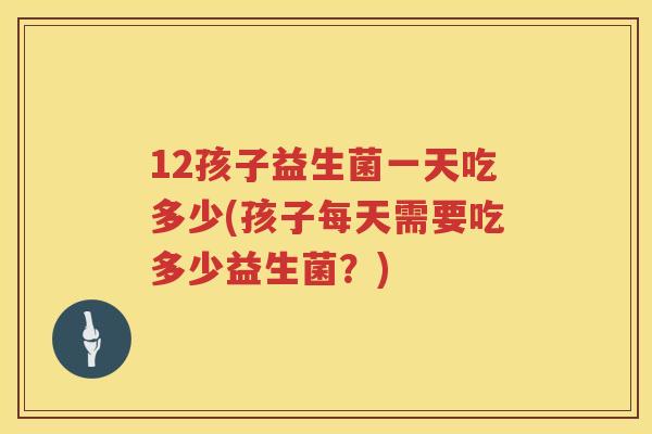 12孩子益生菌一天吃多少(孩子每天需要吃多少益生菌?) 12孩子益生菌一天吃多少(孩子每天需要吃多少益生菌?)