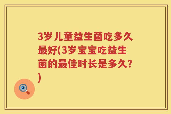 3岁儿童益生菌吃多久好(3岁宝宝吃益生菌的佳时长是多久?) 3岁儿童益生菌吃多久好(3岁宝宝吃益生菌的佳时长是多久?)