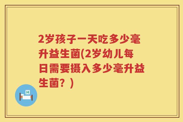 2岁孩子一天吃多少毫升益生菌(2岁幼儿每日需要摄入多少毫升益生菌?) 2岁孩子一天吃多少毫升益生菌(2岁幼儿每日需要摄入多少毫升益生菌?)