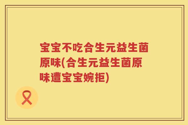 宝宝不吃合生元益生菌原味(合生元益生菌原味遭宝宝婉拒) 宝宝不吃合生元益生菌原味(合生元益生菌原味遭宝宝婉拒)