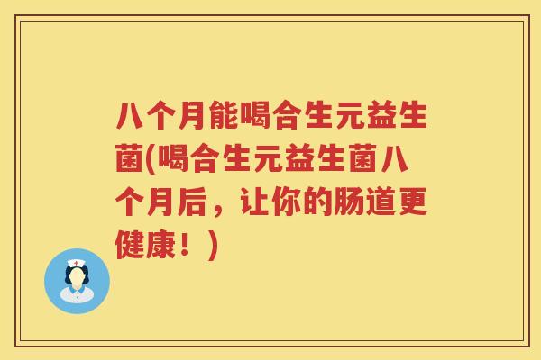 八个月能喝合生元益生菌(喝合生元益生菌八个月后，让你的肠道更健康！)