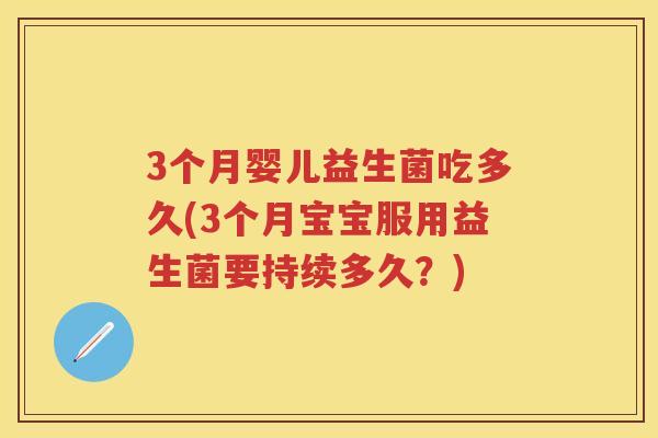 3个月婴儿益生菌吃多久(3个月宝宝服用益生菌要持续多久?) 3个月婴儿益生菌吃多久(3个月宝宝服用益生菌要持续多久?)