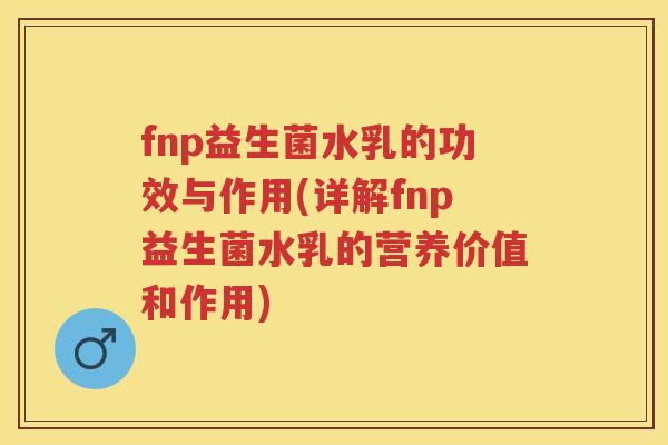 fnp益生菌水乳的功效与作用(详解fnp益生菌水乳的营养价值和作用) fnp益生菌水乳的功效与作用(详解fnp益生菌水乳的营养价值和作用)