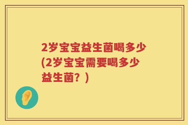 2岁宝宝益生菌喝多少(2岁宝宝需要喝多少益生菌?) 2岁宝宝益生菌喝多少(2岁宝宝需要喝多少益生菌?)