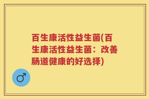 百生康活性益生菌(百生康活性益生菌：改善肠道健康的好选择)