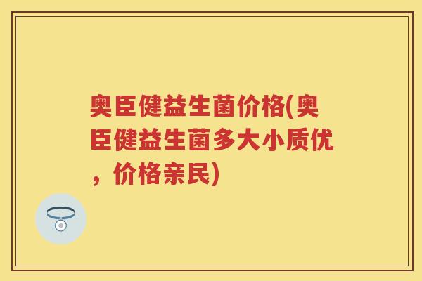 奥臣健益生菌价格(奥臣健益生菌多大小质优，价格亲民)
