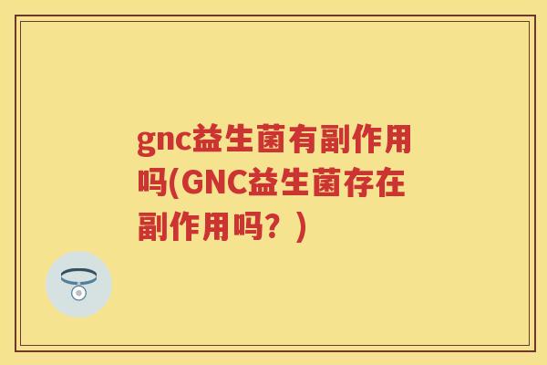 gnc益生菌有副作用吗(GNC益生菌存在副作用吗?) gnc益生菌有副作用吗(GNC益生菌存在副作用吗?)