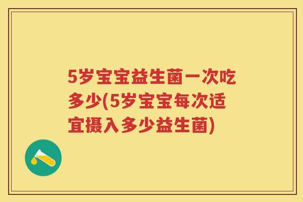5岁宝宝益生菌一次吃多少(5岁宝宝每次适宜摄入多少益生菌) 5岁宝宝益生菌一次吃多少(5岁宝宝每次适宜摄入多少益生菌)