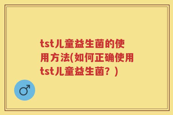 tst儿童益生菌的使用方法(如何正确使用tst儿童益生菌?) tst儿童益生菌的使用方法(如何正确使用tst儿童益生菌?)