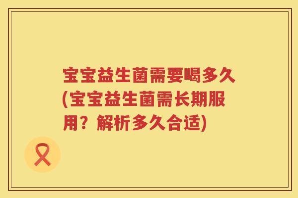 宝宝益生菌需要喝多久(宝宝益生菌需长期服用?解析多久合适) 宝宝益生菌需要喝多久(宝宝益生菌需长期服用?解析多久合适)