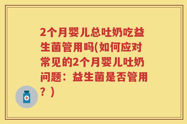 2个月婴儿总吐奶吃益生菌管用吗(如何应对常见的2个月婴儿吐奶问题:益生菌是否管用?) 2个月婴儿总吐奶吃益生菌管用吗(如何应对常见的2个月婴儿吐奶问题:益生菌是否管用?)