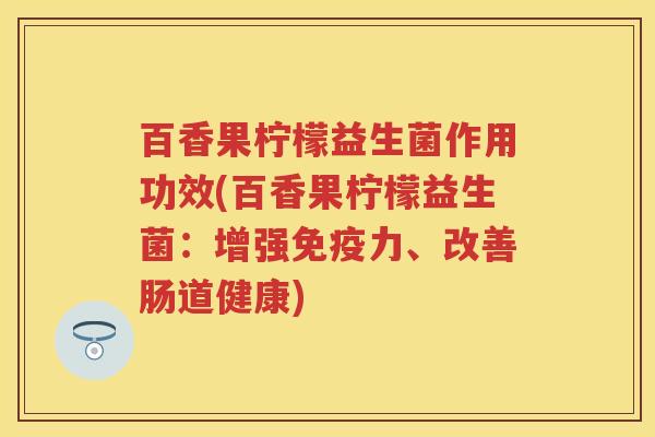百香果柠檬益生菌作用功效(百香果柠檬益生菌：增强力、改善肠道健康)