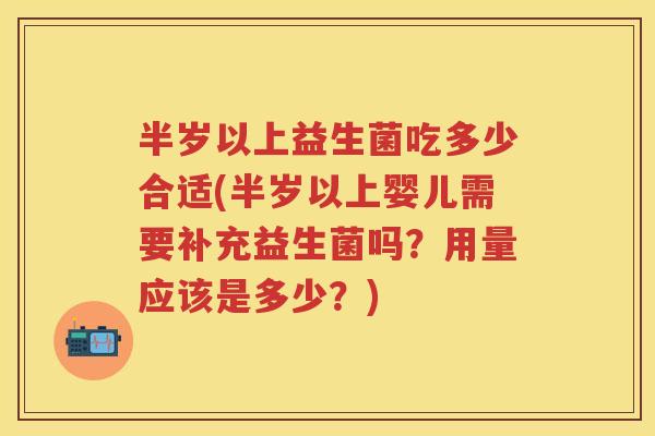 半岁以上益生菌吃多少合适(半岁以上婴儿需要补充益生菌吗？用量应该是多少？)