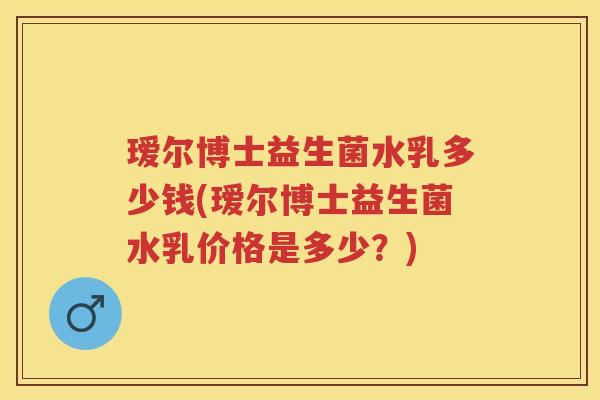 瑷尔博士益生菌水乳多少钱(瑷尔博士益生菌水乳价格是多少？)