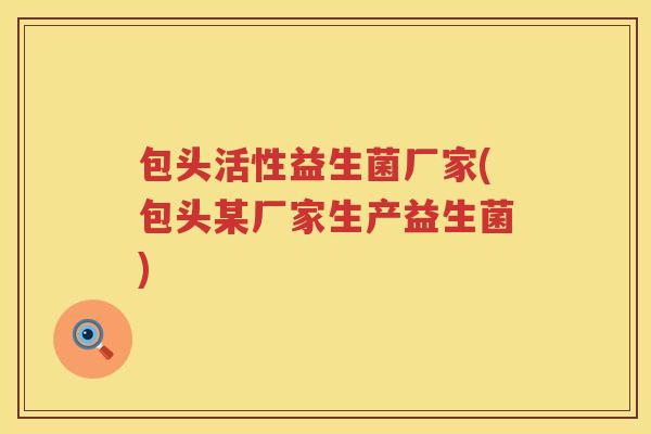 包头活性益生菌厂家(包头某厂家生产益生菌) 包头活性益生菌厂家(包头某厂家生产益生菌)