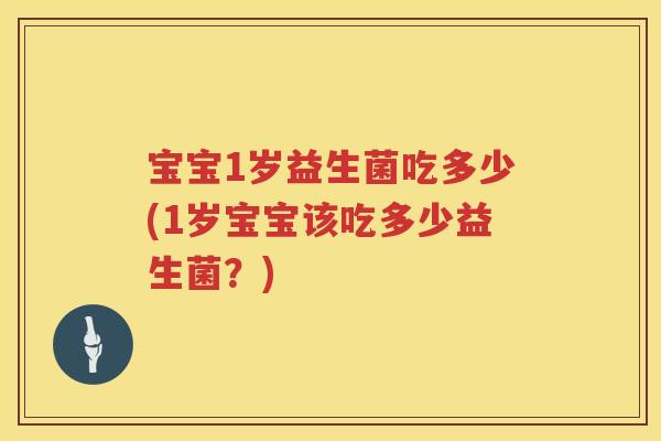 宝宝1岁益生菌吃多少(1岁宝宝该吃多少益生菌？)