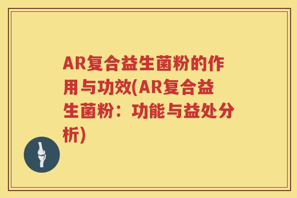 AR复合益生菌粉的作用与功效(AR复合益生菌粉:功能与益处分析) AR复合益生菌粉的作用与功效(AR复合益生菌粉:功能与益处分析)