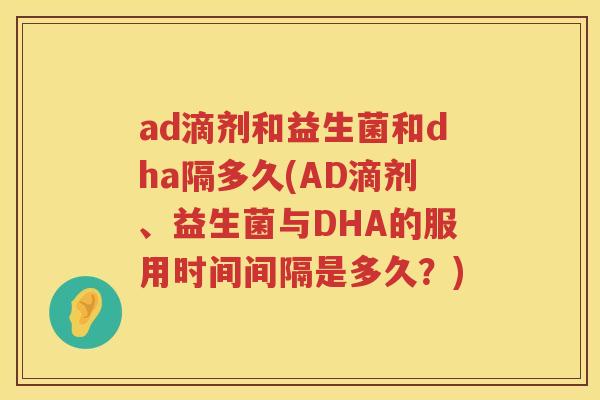 ad滴剂和益生菌和dha隔多久(AD滴剂、益生菌与DHA的服用时间间隔是多久?) ad滴剂和益生菌和dha隔多久(AD滴剂、益生菌与DHA的服用时间间隔是多久?)