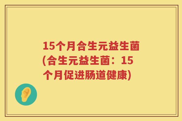 15个月合生元益生菌(合生元益生菌:15个月促进肠道健康) 15个月合生元益生菌(合生元益生菌:15个月促进肠道健康)