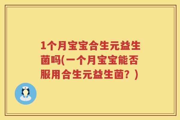 1个月宝宝合生元益生菌吗(一个月宝宝能否服用合生元益生菌？)