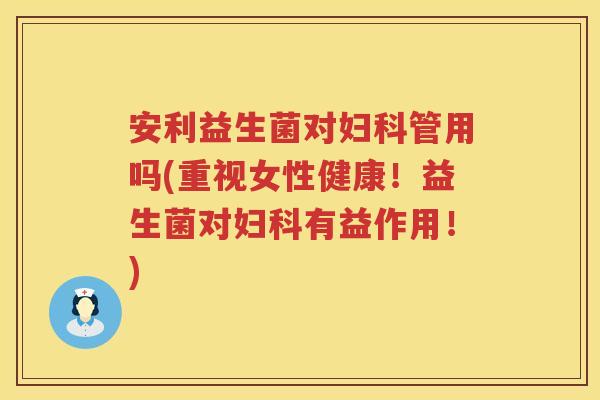 安利益生菌对管用吗(重视女性健康!益生菌对有益作用!) 安利益生菌对管用吗(重视女性健康!益生菌对有益作用!)