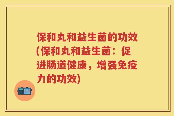 保和丸和益生菌的功效(保和丸和益生菌：促进肠道健康，增强力的功效)