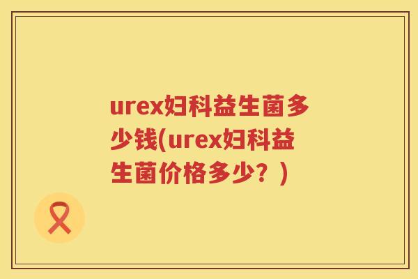 urex益生菌多少钱(urex益生菌价格多少?) urex益生菌多少钱(urex益生菌价格多少?)