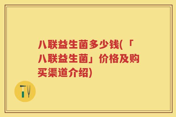 八联益生菌多少钱(「八联益生菌」价格及购买渠道介绍) 八联益生菌多少钱(「八联益生菌」价格及购买渠道介绍)