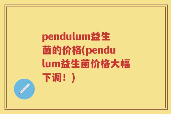 pendulum益生菌的价格(pendulum益生菌价格大幅下调！)
