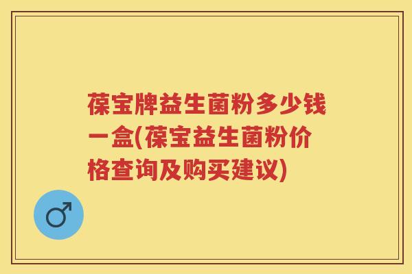 葆宝牌益生菌粉多少钱一盒(葆宝益生菌粉价格查询及购买建议) 葆宝牌益生菌粉多少钱一盒(葆宝益生菌粉价格查询及购买建议)