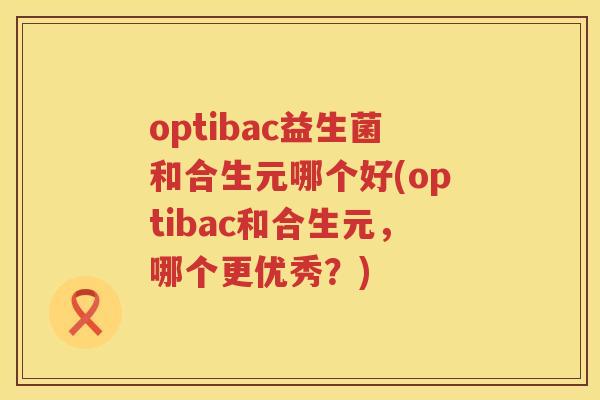optibac益生菌和合生元哪个好(optibac和合生元,哪个更优秀?) optibac益生菌和合生元哪个好(optibac和合生元,哪个更优秀?)
