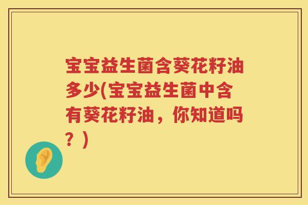 宝宝益生菌含葵花籽油多少(宝宝益生菌中含有葵花籽油,你知道吗?) 宝宝益生菌含葵花籽油多少(宝宝益生菌中含有葵花籽油,你知道吗?)