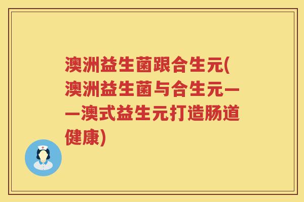 澳洲益生菌跟合生元(澳洲益生菌与合生元——澳式益生元打造肠道健康) 澳洲益生菌跟合生元(澳洲益生菌与合生元——澳式益生元打造肠道健康)